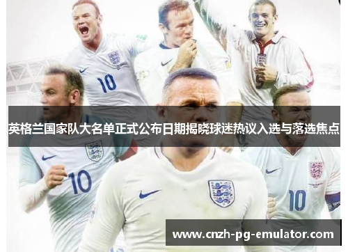 英格兰国家队大名单正式公布日期揭晓球迷热议入选与落选焦点