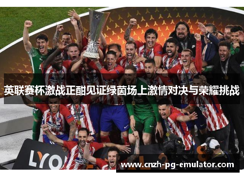 英联赛杯激战正酣见证绿茵场上激情对决与荣耀挑战 英联赛杯激战正酣见证绿茵场上激情对决与荣耀挑战
