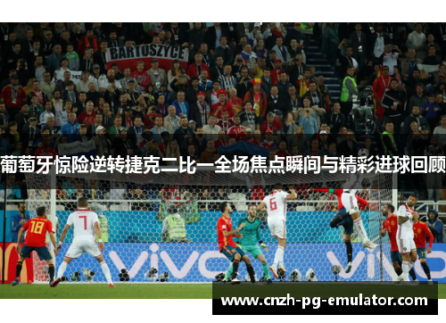 葡萄牙惊险逆转捷克二比一全场焦点瞬间与精彩进球回顾