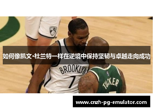 如何像凯文·杜兰特一样在逆境中保持坚韧与卓越走向成功 如何像凯文·杜兰特一样在逆境中保持坚韧与卓越走向成功