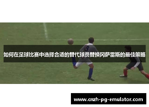 如何在足球比赛中选择合适的替代球员替换冈萨雷斯的最佳策略