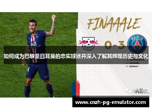 如何成为巴黎圣日耳曼的忠实球迷并深入了解其辉煌历史与文化