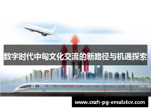 数字时代中匈文化交流的新路径与机遇探索 数字时代中匈文化交流的新路径与机遇探索