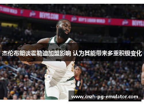 杰伦布朗谈霍勒迪加盟影响 认为其能带来多重积极变化