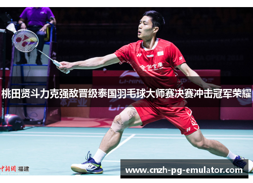 桃田贤斗力克强敌晋级泰国羽毛球大师赛决赛冲击冠军荣耀