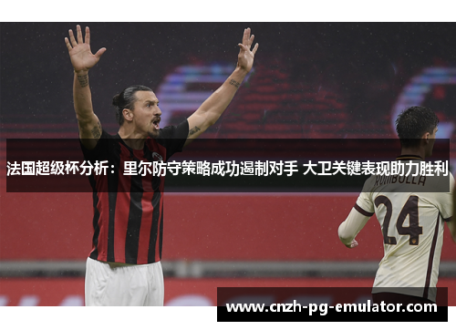 法国超级杯分析:里尔防守策略成功遏制对手 大卫关键表现助力胜利 法国超级杯分析:里尔防守策略成功遏制对手 大卫关键表现助力胜利