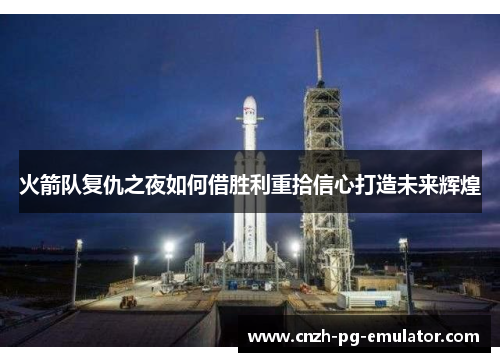 火箭队复仇之夜如何借胜利重拾信心打造未来辉煌