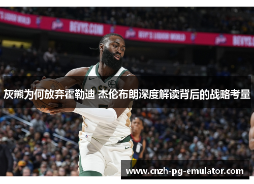 灰熊为何放弃霍勒迪 杰伦布朗深度解读背后的战略考量