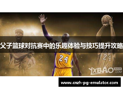 父子篮球对抗赛中的乐趣体验与技巧提升攻略