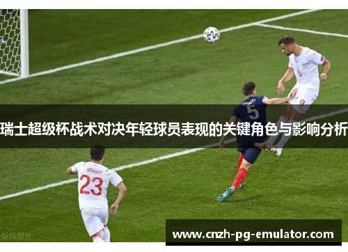 瑞士超级杯战术对决年轻球员表现的关键角色与影响分析 瑞士超级杯战术对决年轻球员表现的关键角色与影响分析