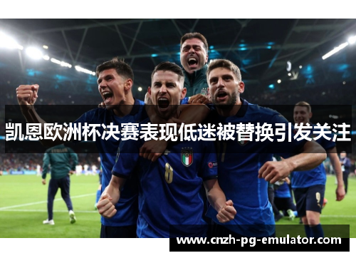 凯恩欧洲杯决赛表现低迷被替换引发关注