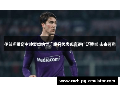伊普斯维奇主帅麦肯纳凭连跳升级表现赢得广泛赞誉 未来可期 伊普斯维奇主帅麦肯纳凭连跳升级表现赢得广泛赞誉 未来可期