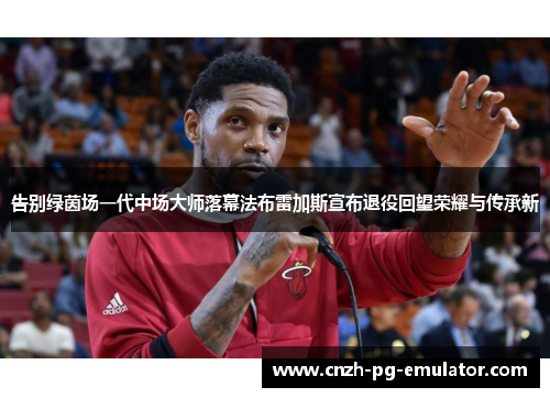 告别绿茵场一代中场大师落幕法布雷加斯宣布退役回望荣耀与传承新