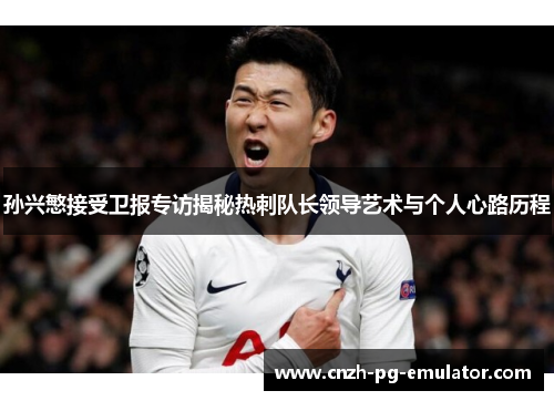 孙兴慜接受卫报专访揭秘热刺队长领导艺术与个人心路历程 孙兴慜接受卫报专访揭秘热刺队长领导艺术与个人心路历程