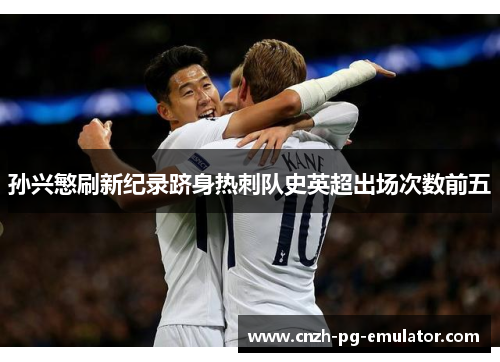 孙兴慜刷新纪录跻身热刺队史英超出场次数前五 孙兴慜刷新纪录跻身热刺队史英超出场次数前五