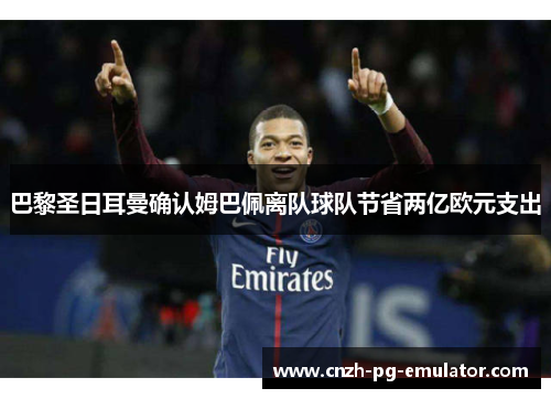 巴黎圣日耳曼确认姆巴佩离队球队节省两亿欧元支出 巴黎圣日耳曼确认姆巴佩离队球队节省两亿欧元支出