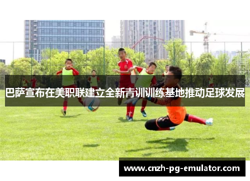 巴萨宣布在美职联建立全新青训训练基地推动足球发展 巴萨宣布在美职联建立全新青训训练基地推动足球发展