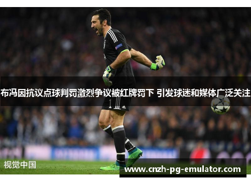布冯因抗议点球判罚激烈争议被红牌罚下 引发球迷和媒体广泛关注 布冯因抗议点球判罚激烈争议被红牌罚下 引发球迷和媒体广泛关注