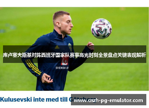 库卢塞夫斯基对阵西班牙国家队赛事高光时刻全景盘点关键表现解析 库卢塞夫斯基对阵西班牙国家队赛事高光时刻全景盘点关键表现解析