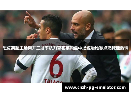 恩佐英超主场梅开二度率队力克布莱顿蓝中场统治比赛点燃球迷激情