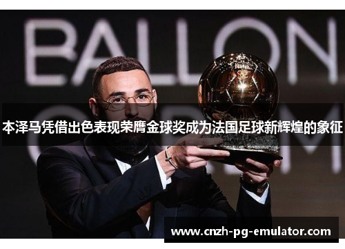 本泽马凭借出色表现荣膺金球奖成为法国足球新辉煌的象征