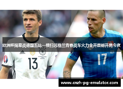 欧洲杯揭幕战德国五比一横扫苏格兰青春战车火力全开震撼开局今夜