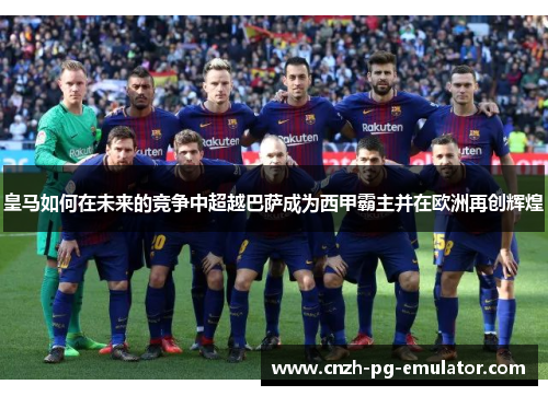 皇马如何在未来的竞争中超越巴萨成为西甲霸主并在欧洲再创辉煌