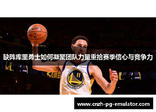 缺阵库里勇士如何凝聚团队力量重拾赛季信心与竞争力