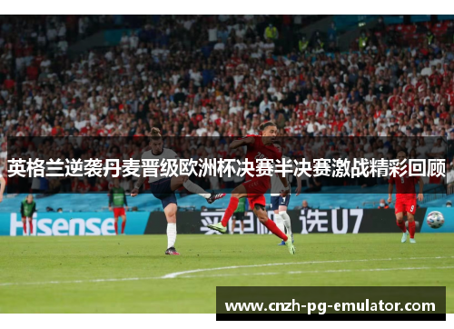 英格兰逆袭丹麦晋级欧洲杯决赛半决赛激战精彩回顾