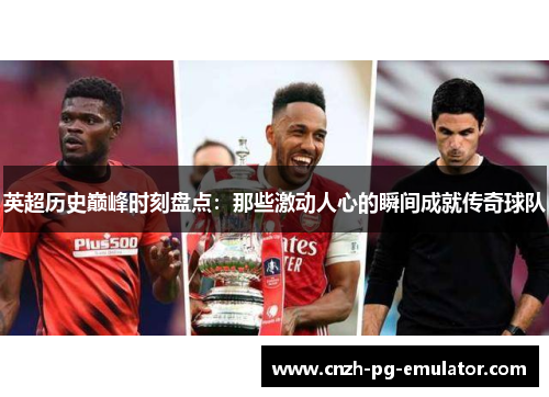 英超历史巅峰时刻盘点：那些激动人心的瞬间成就传奇球队