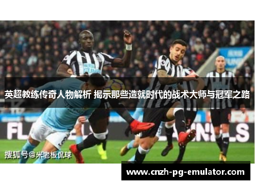 英超教练传奇人物解析 揭示那些造就时代的战术大师与冠军之路