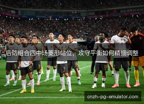后防组合四中场菱形站位，攻守平衡如何精细调整