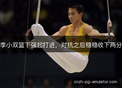 李小双篮下强起打进，对抗之后稳稳收下两分