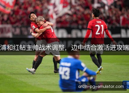 浦和红钻主帅战术调整，边中结合激活进攻端