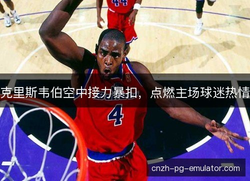 克里斯韦伯空中接力暴扣，点燃主场球迷热情