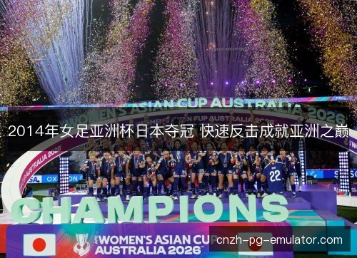 2014年女足亚洲杯日本夺冠 快速反击成就亚洲之巅